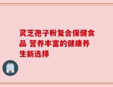 灵芝孢子粉复合保健食品 营养丰富的健康养生新选择