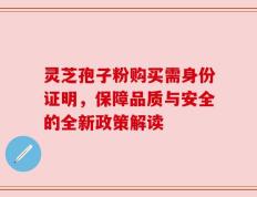 灵芝孢子粉购买需身份证明，保障品质与安全的全新政策解读