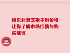 纯东北灵芝孢子粉价格让你了解市场行情与购买建议