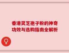 香港灵芝孢子粉的神奇功效与选购指南全解析