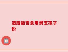 酒后能否食用灵芝孢子粉
