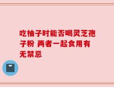 吃柚子时能否喝灵芝孢子粉 两者一起食用有无禁忌