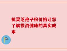 抗灵芝孢子粉价格让您了解投资健康的真实成本