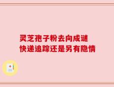灵芝孢子粉去向成谜 快递追踪还是另有隐情