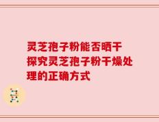 灵芝孢子粉能否晒干 探究灵芝孢子粉干燥处理的正确方式