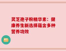 灵芝孢子粉精华素：健康养生新选择蕴含多种营养功效