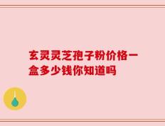玄灵灵芝孢子粉价格一盒多少钱你知道吗
