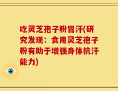 吃灵芝孢子粉冒汗(研究发现：食用灵芝孢子粉有助于增强身体抗汗能力)