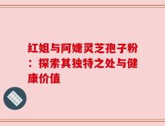 红姐与阿婕灵芝孢子粉：探索其独特之处与健康价值