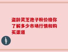 盗龄灵芝孢子粉价格你了解多少市场行情和购买渠道
