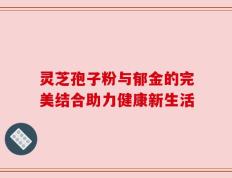 灵芝孢子粉与郁金的完美结合助力健康新生活
