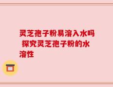 灵芝孢子粉易溶入水吗 探究灵芝孢子粉的水溶性