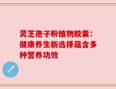 灵芝孢子粉植物胶囊：健康养生新选择蕴含多种营养功效