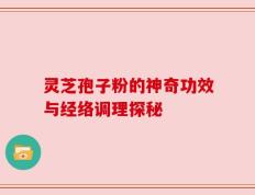 灵芝孢子粉的神奇功效与经络调理探秘
