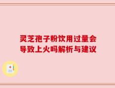 灵芝孢子粉饮用过量会导致上火吗解析与建议