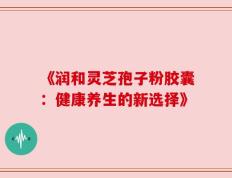 《润和灵芝孢子粉胶囊：健康养生的新选择》