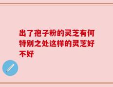 出了孢子粉的灵芝有何特别之处这样的灵芝好不好