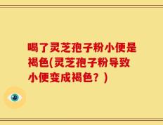 喝了灵芝孢子粉小便是褐色(灵芝孢子粉导致小便变成褐色？)
