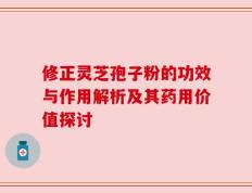 修正灵芝孢子粉的功效与作用解析及其药用价值探讨