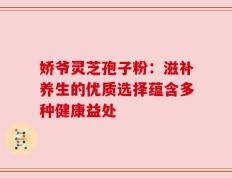 娇爷灵芝孢子粉：滋补养生的优质选择蕴含多种健康益处