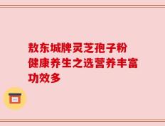 敖东城牌灵芝孢子粉 健康养生之选营养丰富功效多