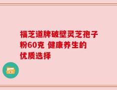 福芝道牌破壁灵芝孢子粉60克 健康养生的优质选择