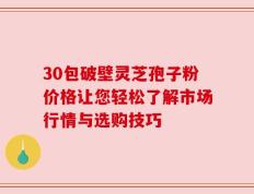 30包破壁灵芝孢子粉价格让您轻松了解市场行情与选购技巧