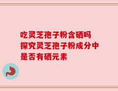 吃灵芝孢子粉含硒吗 探究灵芝孢子粉成分中是否有硒元素