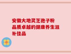 安徽大地灵芝孢子粉 品质卓越的健康养生滋补佳品