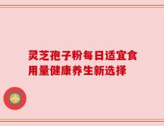 灵芝孢子粉每日适宜食用量健康养生新选择