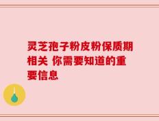 灵芝孢子粉皮粉保质期相关 你需要知道的重要信息
