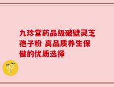 九珍堂药品级破壁灵芝孢子粉 高品质养生保健的优质选择