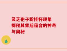 灵芝孢子粉挂杯现象 探秘其背后蕴含的神奇与奥秘