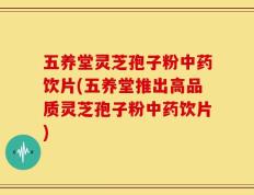 五养堂灵芝孢子粉中药饮片(五养堂推出高品质灵芝孢子粉中药饮片)