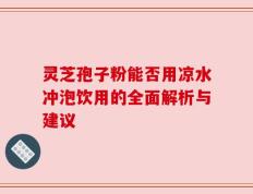 灵芝孢子粉能否用凉水冲泡饮用的全面解析与建议