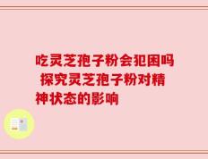 吃灵芝孢子粉会犯困吗 探究灵芝孢子粉对精神状态的影响