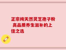 正宗纯天然灵芝孢子粉 高品质养生滋补的上佳之选