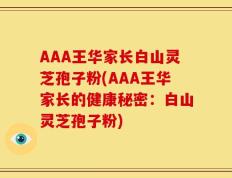 AAA王华家长白山灵芝孢子粉(AAA王华家长的健康秘密：白山灵芝孢子粉)
