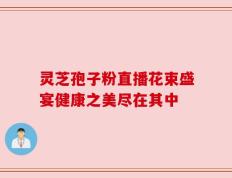 灵芝孢子粉直播花束盛宴健康之美尽在其中