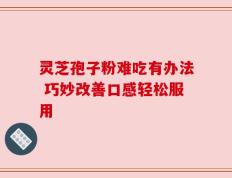 灵芝孢子粉难吃有办法 巧妙改善口感轻松服用