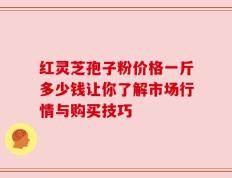 红灵芝孢子粉价格一斤多少钱让你了解市场行情与购买技巧