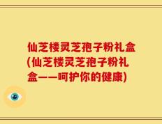 仙芝楼灵芝孢子粉礼盒(仙芝楼灵芝孢子粉礼盒——呵护你的健康)