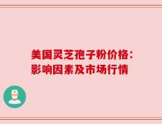 美国灵芝孢子粉价格：影响因素及市场行情