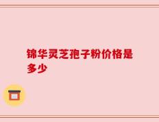 锦华灵芝孢子粉价格是多少