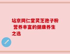 坫京同仁堂灵芝孢子粉 营养丰富的健康养生之选