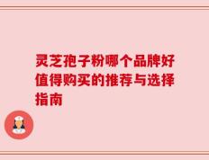 灵芝孢子粉哪个品牌好值得购买的推荐与选择指南