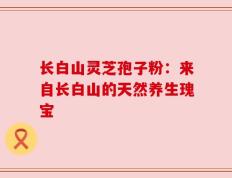 长白山灵芝孢子粉：来自长白山的天然养生瑰宝