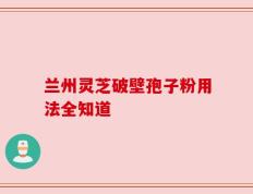 兰州灵芝破壁孢子粉用法全知道
