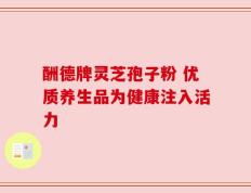 酬德牌灵芝孢子粉 优质养生品为健康注入活力