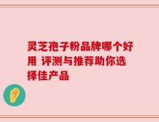 灵芝孢子粉品牌哪个好用 评测与推荐助你选择佳产品